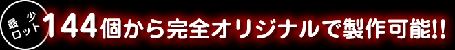 最小ロット144個から完全オリジナルで製作可能