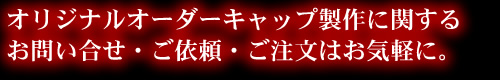 オリジナルオーダーキャップ製作に関するお問い合せ・ご依頼・ご注文はお気軽に