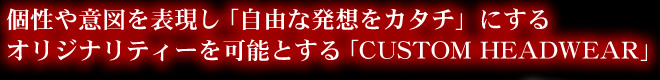 個性や意図を表現し「自由な発想をカタチ」にするオリジナリティを可能とする「カスタムヘッドウェアー」