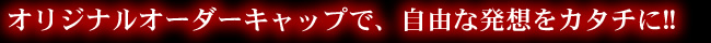 オリジナルオーダーキャップで、自由な発想をカタチに